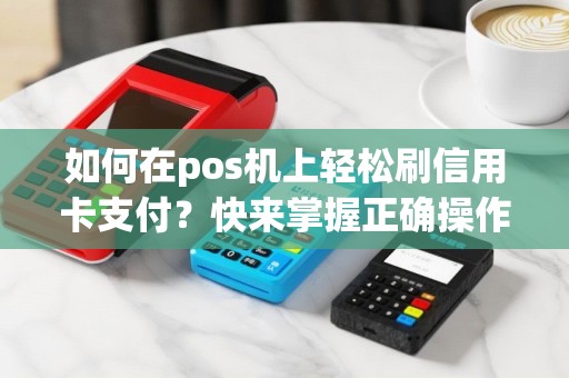 如何在pos机上轻松刷信用卡支付？快来掌握正确操作方法！