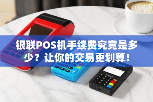 银联POS机手续费究竟是多少？让你的交易更划算！