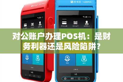 对公账户办理POS机：是财务利器还是风险陷阱？