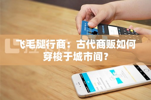 飞毛腿行商：古代商贩如何穿梭于城市间？