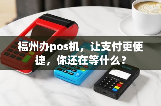 福州办pos机，让支付更便捷，你还在等什么？