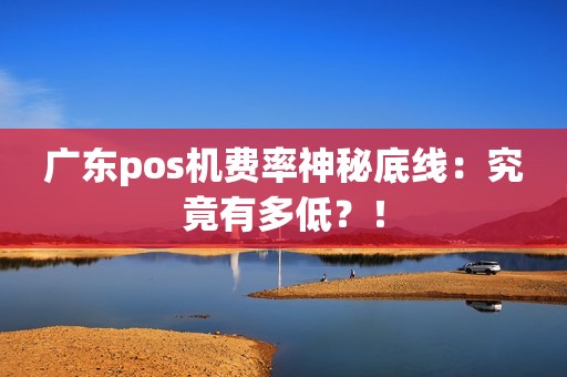 广东pos机费率神秘底线：究竟有多低？！