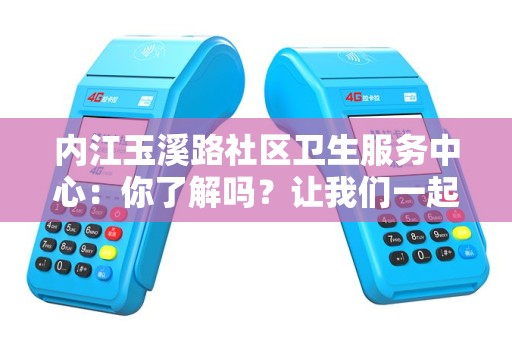 内江玉溪路社区卫生服务中心：你了解吗？让我们一起探索！