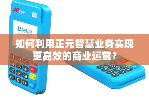 如何利用正元智慧业务实现更高效的商业运营？