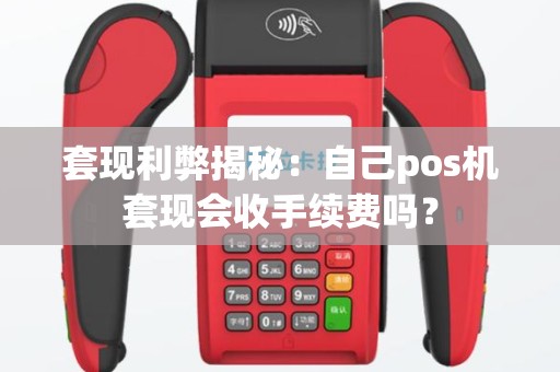 套现利弊揭秘：自己pos机套现会收手续费吗？
