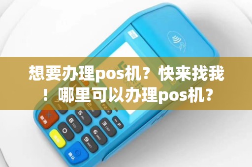 想要办理pos机？快来找我！哪里可以办理pos机？