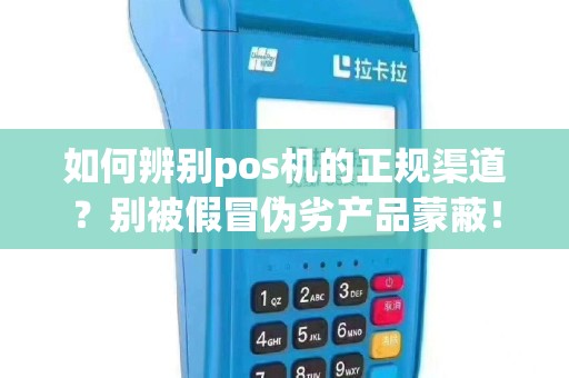 如何辨别pos机的正规渠道？别被假冒伪劣产品蒙蔽！