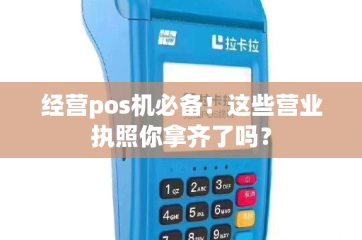 经营pos机必备！这些营业执照你拿齐了吗？