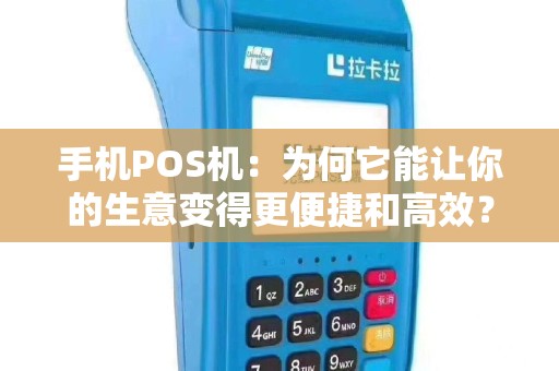手机POS机：为何它能让你的生意变得更便捷和高效？
