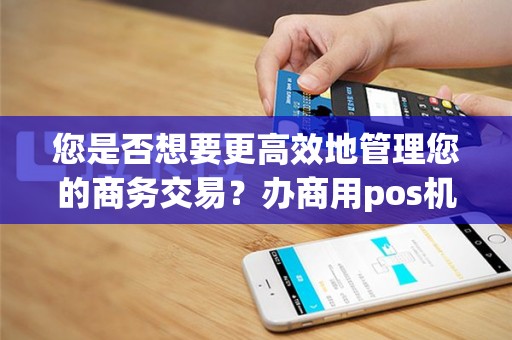 您是否想要更高效地管理您的商务交易？办商用pos机或许是您的最佳选择！