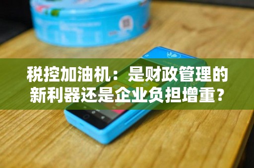 税控加油机：是财政管理的新利器还是企业负担增重？