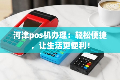 河津pos机办理：轻松便捷，让生活更便利！