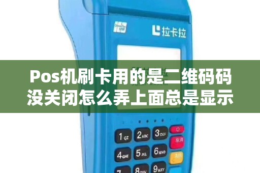 Pos机刷卡用的是二维码码没关闭怎么弄上面总是显示有交...