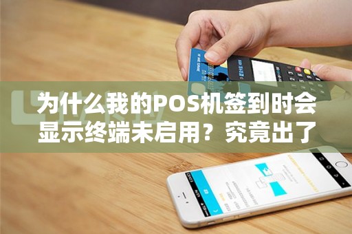 为什么我的POS机签到时会显示终端未启用？究竟出了什么问题？