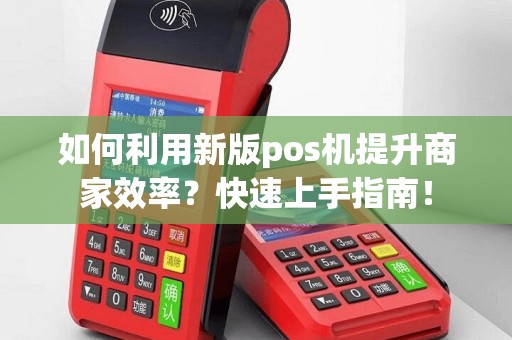 如何利用新版pos机提升商家效率？快速上手指南！