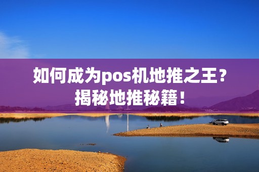 如何成为pos机地推之王？揭秘地推秘籍！