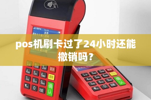 pos机刷卡过了24小时还能撤销吗？