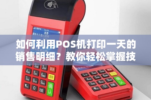 如何利用POS机打印一天的销售明细？教你轻松掌握技巧！