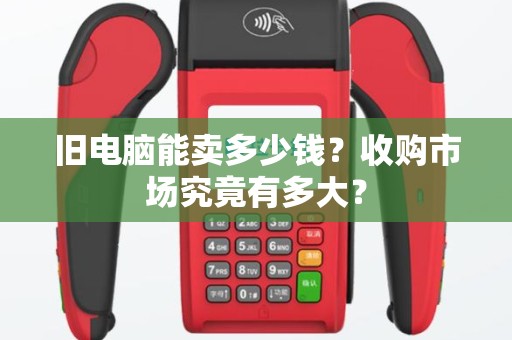 旧电脑能卖多少钱？收购市场究竟有多大？