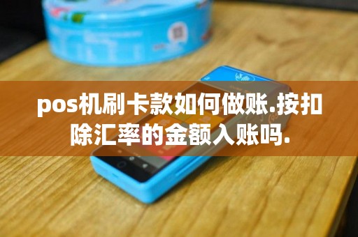 pos机刷卡款如何做账.按扣除汇率的金额入账吗.