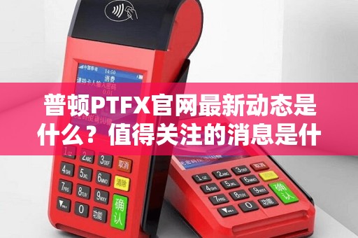 普顿PTFX官网最新动态是什么？值得关注的消息是什么？