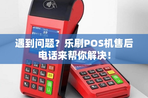 遇到问题？乐刷POS机售后电话来帮你解决！