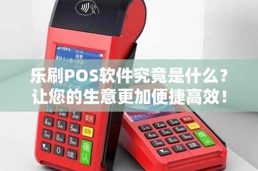 乐刷POS软件究竟是什么？让您的生意更加便捷高效！