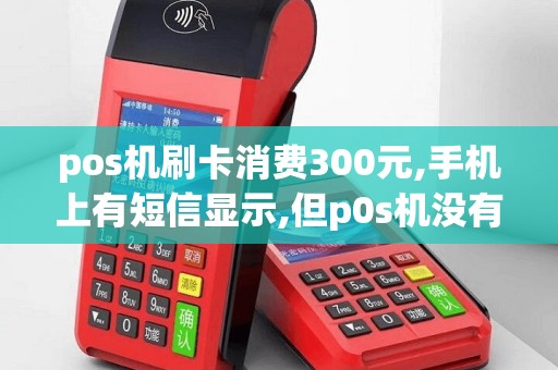 pos机刷卡消费300元,手机上有短信显示,但p0s机没有出单子,商家也说没收到钱,跟我说是pOs