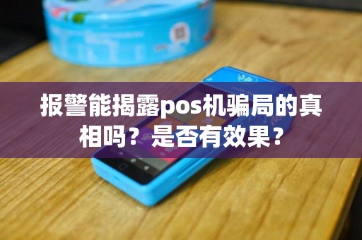 报警能揭露pos机骗局的真相吗？是否有效果？