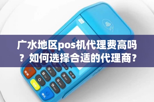 广水地区pos机代理费高吗？如何选择合适的代理商？