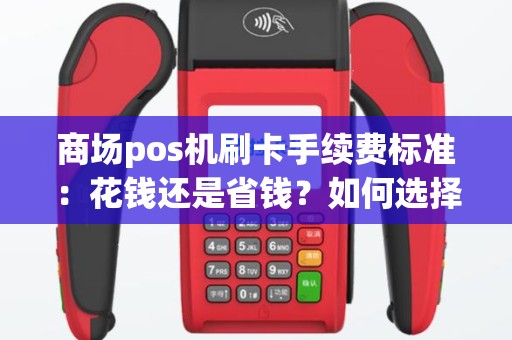 商场pos机刷卡手续费标准：花钱还是省钱？如何选择最划算的支付方式？