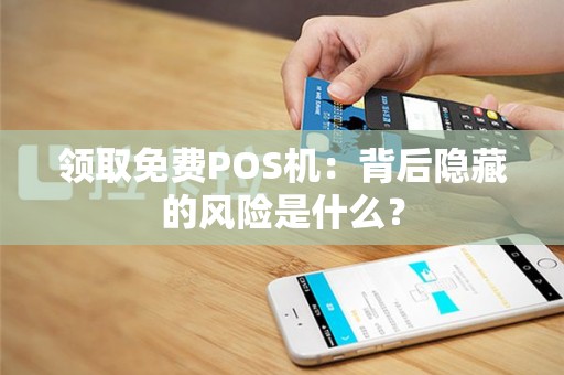 领取免费POS机：背后隐藏的风险是什么？