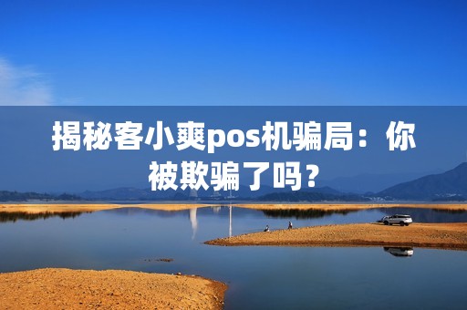 揭秘客小爽pos机骗局：你被欺骗了吗？