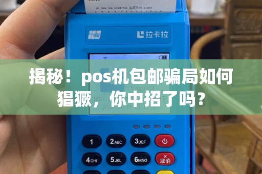 揭秘！pos机包邮骗局如何猖獗，你中招了吗？