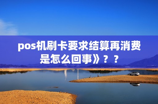 pos机刷卡要求结算再消费是怎么回事》？？