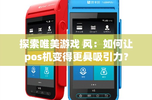 探索唯美游戏 风：如何让pos机变得更具吸引力？