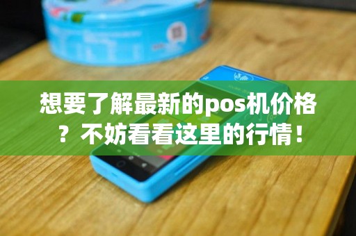 想要了解最新的pos机价格？不妨看看这里的行情！