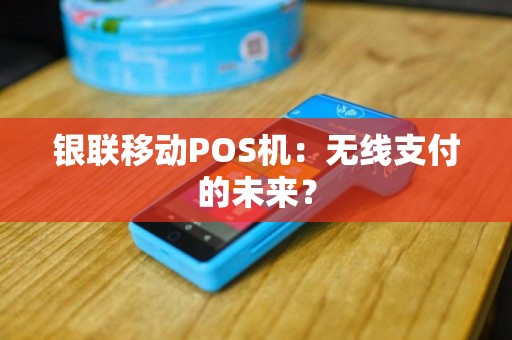 银联移动POS机：无线支付的未来？