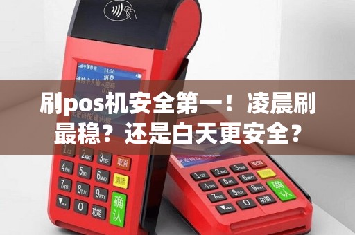 刷pos机安全第一！凌晨刷最稳？还是白天更安全？
