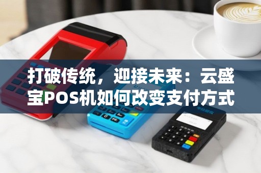 打破传统，迎接未来：云盛宝POS机如何改变支付方式？