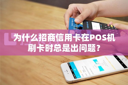 为什么招商信用卡在POS机刷卡时总是出问题？