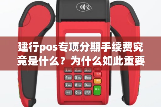 建行pos专项分期手续费究竟是什么？为什么如此重要？
