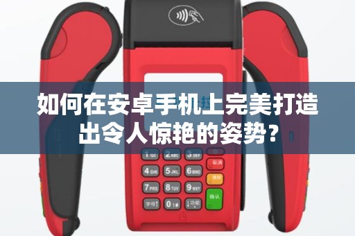 如何在安卓手机上完美打造出令人惊艳的姿势？