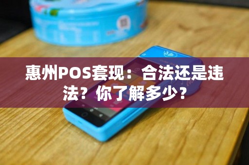惠州POS套现：合法还是违法？你了解多少？