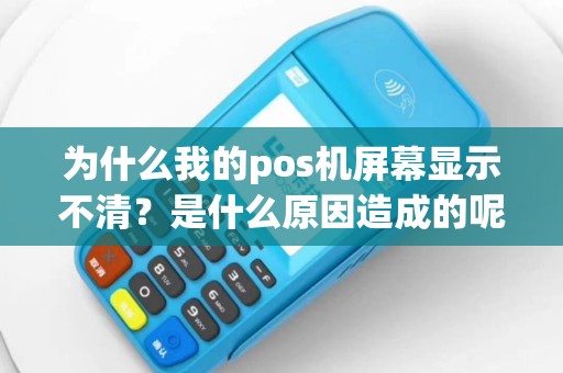 为什么我的pos机屏幕显示不清？是什么原因造成的呢？
