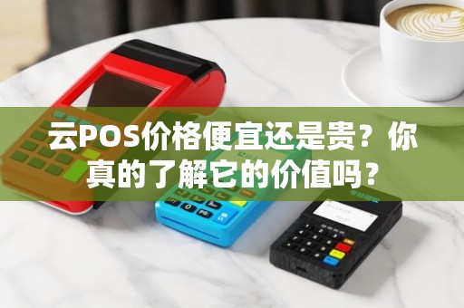 云POS价格便宜还是贵？你真的了解它的价值吗？