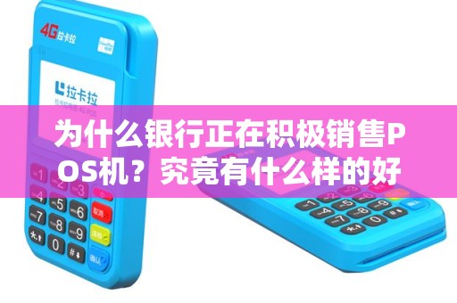 为什么银行正在积极销售POS机？究竟有什么样的好处？