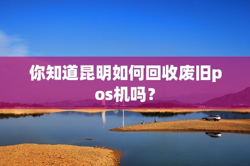 你知道昆明如何回收废旧pos机吗？