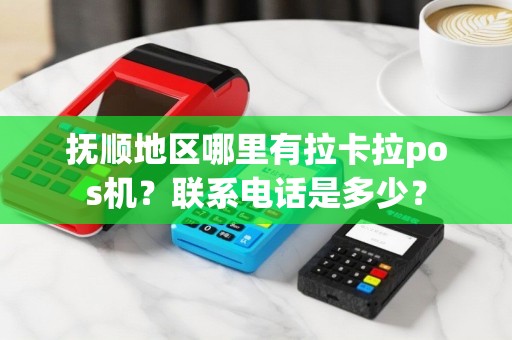 抚顺地区哪里有拉卡拉pos机？联系电话是多少？