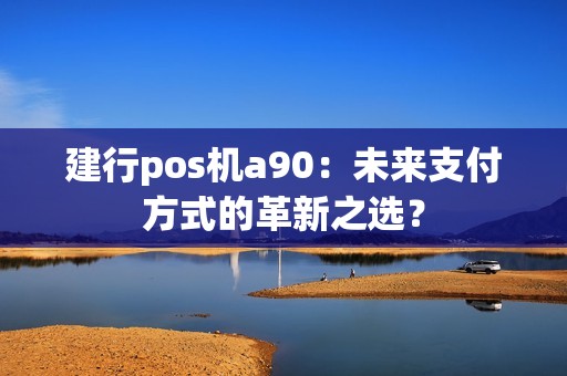 建行pos机a90：未来支付方式的革新之选？